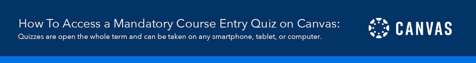 How to Access a Mandatory Course Entry Quiz on Canvas: Quizzes are open the whole term and can be taken on any smartphone, tablet, or computer.